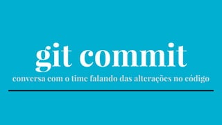 git commitconversa com o time falando das alterações no código
 