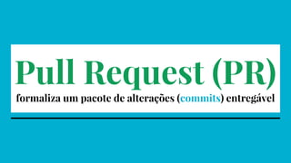 Pull Request (PR)
formaliza um pacote de alterações (commits) entregável
 