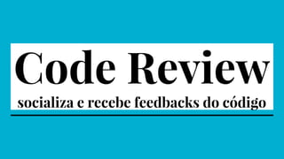 Code Review
socializa e recebe feedbacks do código
 