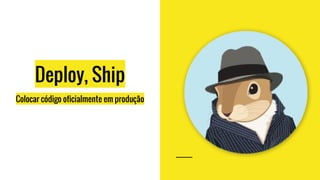 Deploy, Ship
Colocar código oficialmente em produção
 