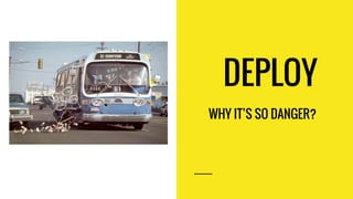 DEPLOY
WHY IT’S SO DANGER?
 
