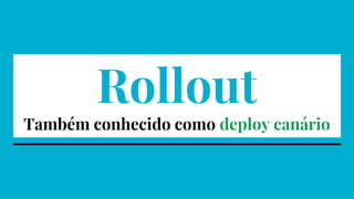 Rollout
Também conhecido como deploy canário
 