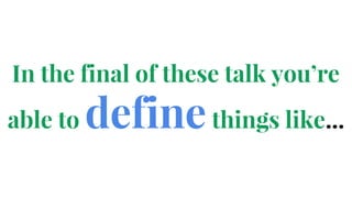 In the final of these talk you’re
able to definethings like...
 
