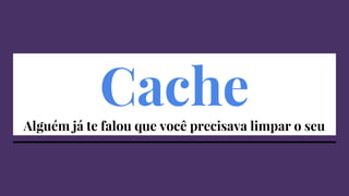 CacheAlguém já te falou que você precisava limpar o seu
 