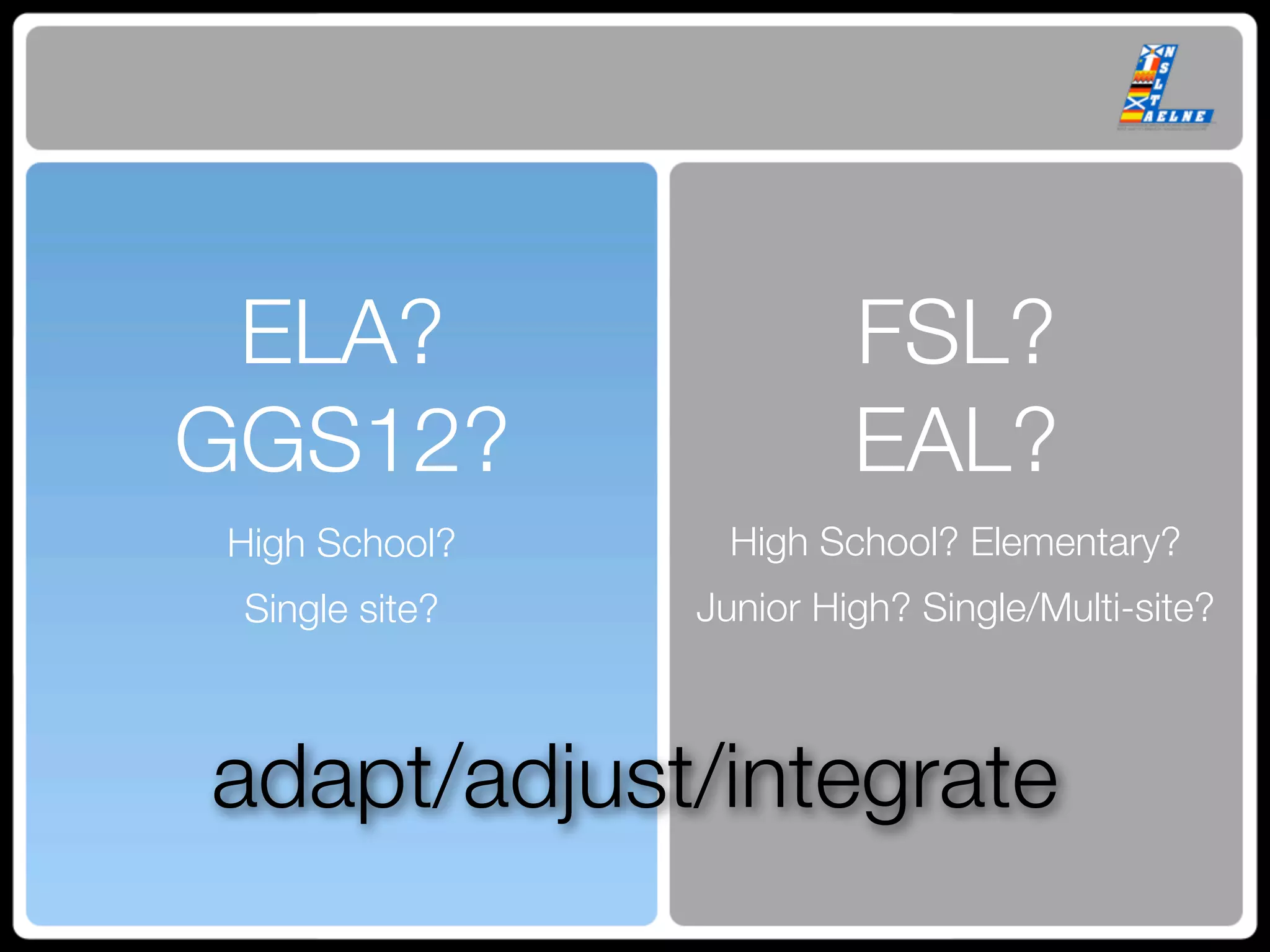ELA?                    FSL?
GGS12?                   EAL?
High School?      High School? Elementary?
 Single site?   Junior High? Single/Multi-site?



adapt/adjust/integrate
 