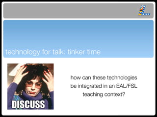 technology for talk: tinker time


                     how can these technologies
                     be integrated in an EAL/FSL
                         teaching context?
 