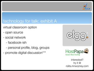 technology for talk: exhibit A
virtual classroom option
- open source
- social network
 - facebook-ish
 - personal proﬁle, blog, groups
- promote digital discussion***

                                        interested?
                                           try it @
                                   nslta.mrwozney.com
 