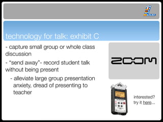 technology for talk: exhibit C
- capture small group or whole class
discussion
- “send away”- record student talk
without being present
 - alleviate large group presentation
   anxiety, dread of presenting to
   teacher
                                        interested?
                                        try it here...
 