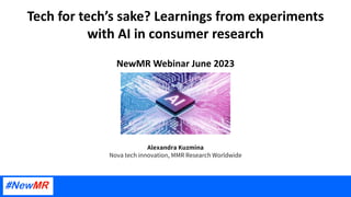 Tech for tech’s sake? Learnings from experiments
with AI in consumer research
NewMR Webinar June 2023
Alexandra Kuzmina
Nova tech innovation, MMR Research Worldwide
 