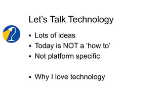 Technology Is An Attitude
 It can be empowering
 Own the technology,
don’t let technology own you
 Try new things (at t...
