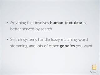 • Anything that involves human text data is
better served by search	

• Search systems handle fuzzy matching, word
stemming, and lots of other goodies you want
Search
 