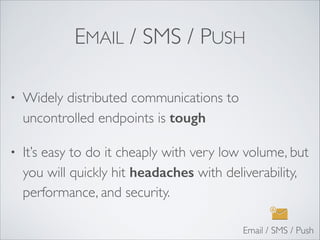 EMAIL / SMS / PUSH
• Widely distributed communications to
uncontrolled endpoints is tough	

• It’s easy to do it cheaply with very low volume, but
you will quickly hit headaches with deliverability,
performance, and security.
Email / SMS / Push
 