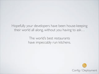 Hopefully your developers have been house-keeping
their world all along, without you having to ask…	

!
The world’s best restaurants	

have impeccably run kitchens.
Conﬁg / Deployment
 