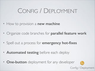 CONFIG / DEPLOYMENT
• How to provision a new machine	

• Organize code branches for parallel feature work	

• Spell out a process for emergency hot-ﬁxes
• Automated testing before each deploy
• One-button deployment for any developer
Conﬁg / Deployment
 