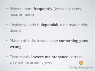 • Release more frequently (every day, every
hour, or more)	

• Deploying code is dependable, no matter who
does it	

• Makes rollbacks trivial in case something goes
wrong	

• Dramatically lowers maintenance costs as
your infrastructure grows
Conﬁg / Deployment
 
