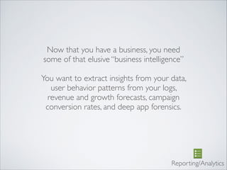 Now that you have a business, you need
some of that elusive “business intelligence”	

!
You want to extract insights from your data,
user behavior patterns from your logs,
revenue and growth forecasts, campaign
conversion rates, and deep app forensics.
Reporting/Analytics
 