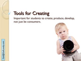 Tools for Creating  Important for students to create, produce, develop, not just be consumers. 