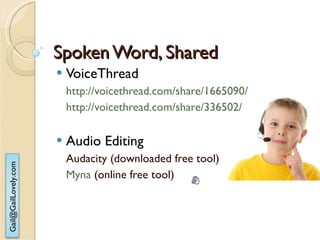 Spoken Word, Shared VoiceThread http://voicethread.com/share/1665090/ http://voicethread.com/share/336502/ Audio Editing Audacity (downloaded free tool) Myna  (online free tool) 
