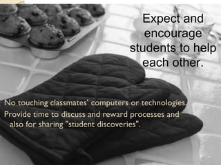 No touching classmates’ computers or technologies. Provide time to discuss and reward processes and also for sharing "student discoveries". Expect and encourage students to help each other. 