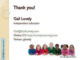 Thank you! Gail Lovely Independent educator [email_address] Online CV:  http://LovelyLearning.com Twitter: glovely It’s all about them. 