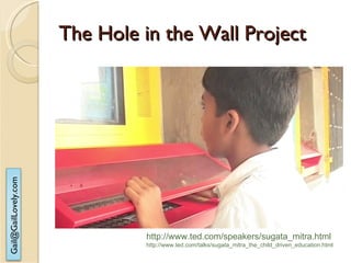 The Hole in the Wall Project http://www.ted.com/speakers/sugata_mitra.html http://www.ted.com/talks/sugata_mitra_the_child_driven_education.html 