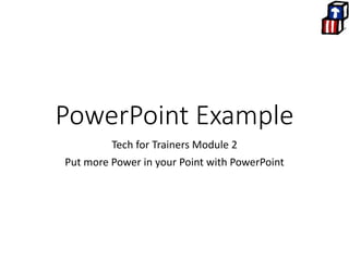 PowerPoint Example
Tech for Trainers Module 2
Put more Power in your Point with PowerPoint
 