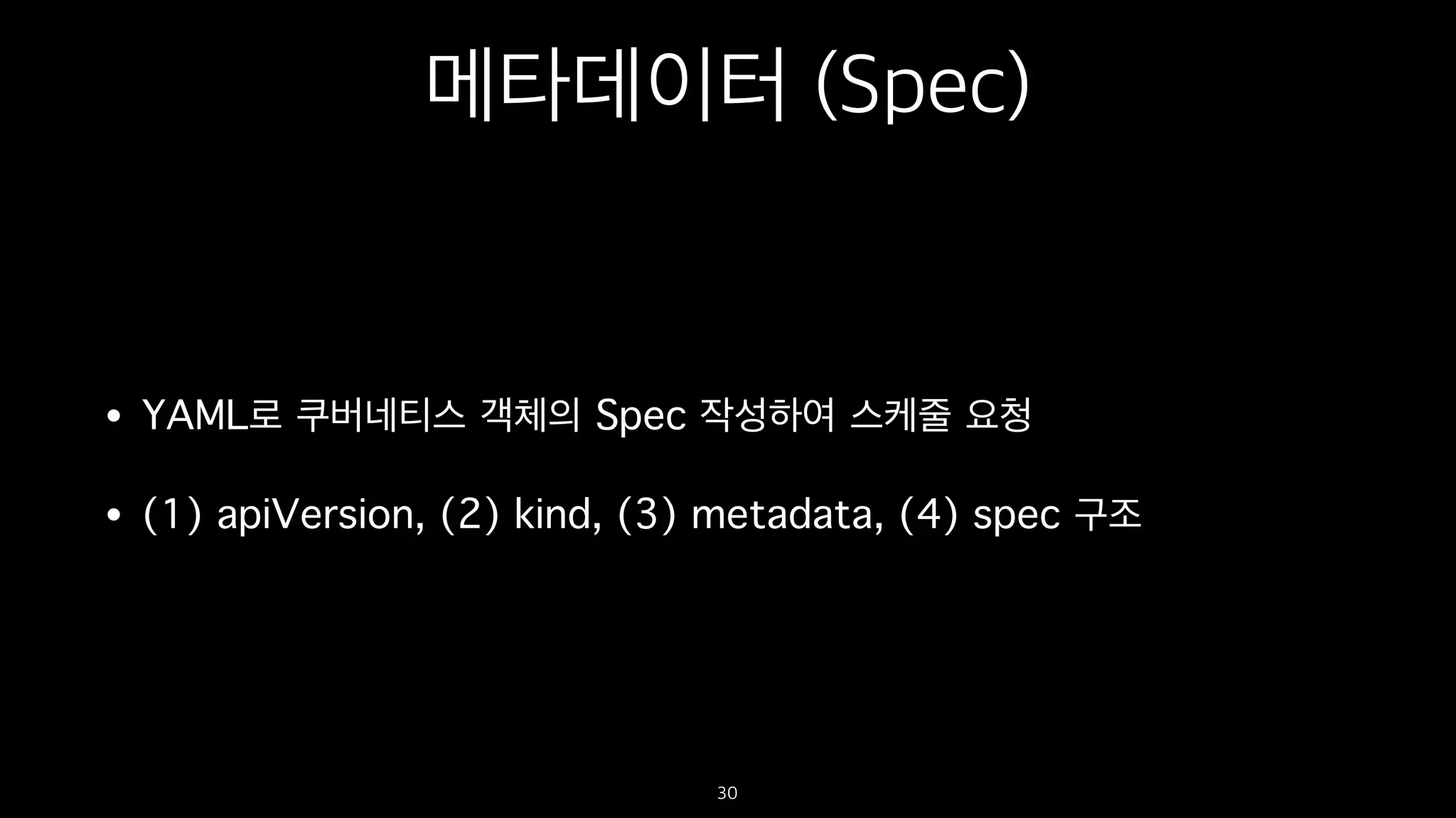 메타데이터 (Spec)
• YAML로 쿠버네티스 객체의 Spec 작성하여 스케줄 요청
• (1) apiVersion, (2) kind, (3) metadata, (4) spec 구조
30
 
