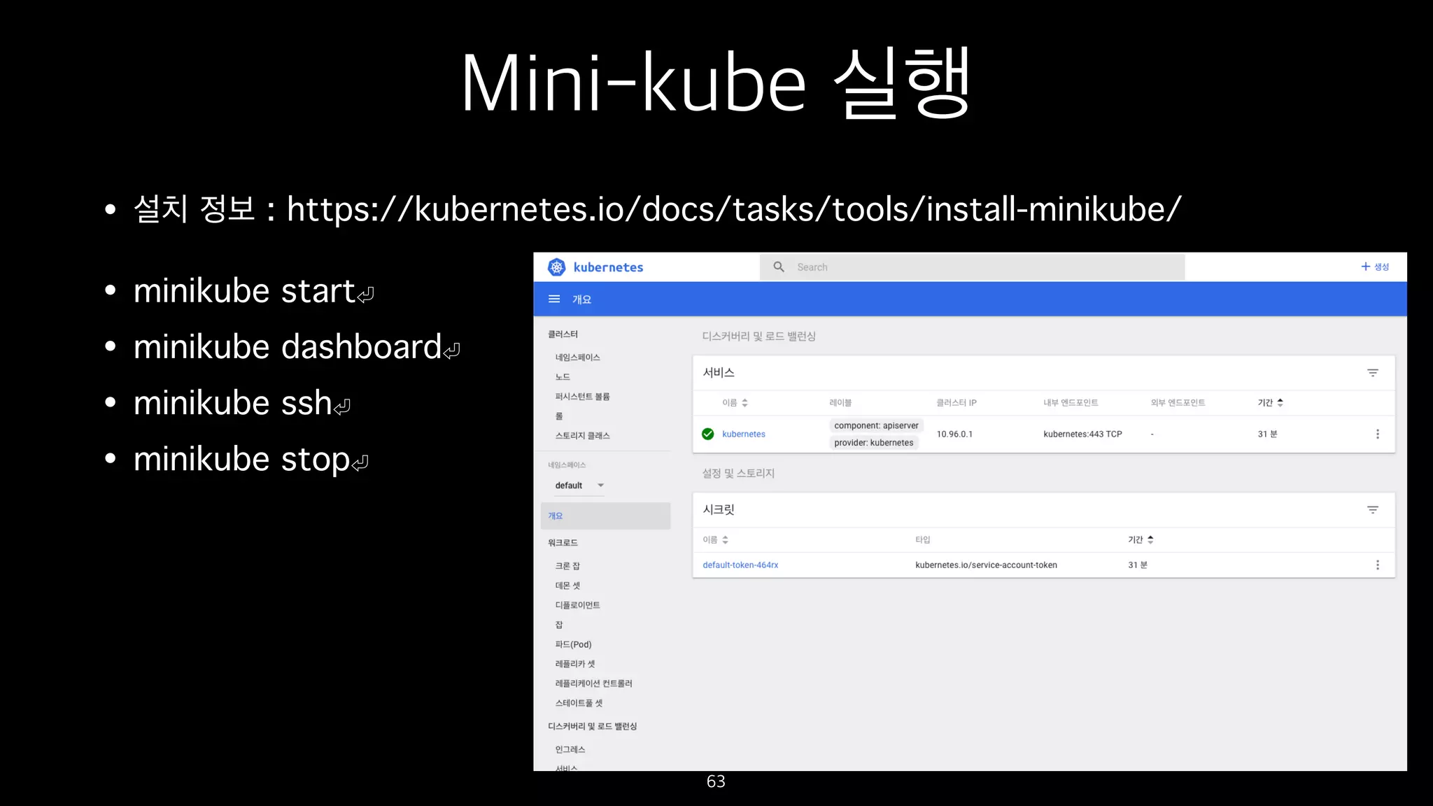 Mini-kube 실행
• 설치 정보 : https://kubernetes.io/docs/tasks/tools/install-minikube/
• minikube start
• minikube dashboard
• minikube ssh
• minikube stop
63
 