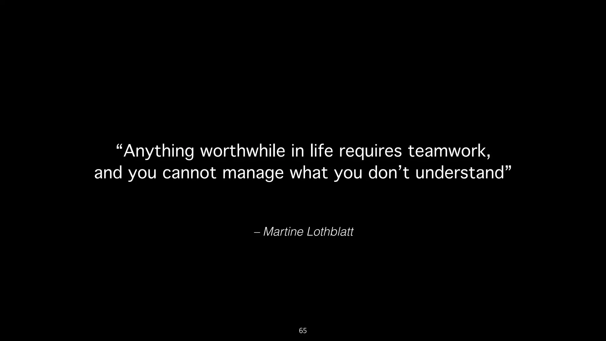 – Martine Lothblatt
“Anything worthwhile in life requires teamwork,
and you cannot manage what you don’t understand”
65
 