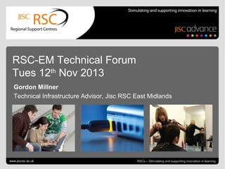 RSC-EM Technical Forum
Tues 12th Nov 2013
Gordon Millner
Technical Infrastructure Advisor, Jisc RSC East Midlands

Go to View > Header & Footer to edit
www.jiscrsc.ac.uk

November 15, 2013 | slide 1
RSCs – Stimulating and supporting innovation in learning

 