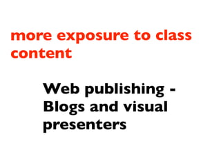 more exposure to class
content

   Web publishing -
   Blogs and visual
   presenters
 