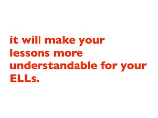 it will make your
lessons more
understandable for your
ELLs.
 