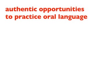 authentic opportunities
to practice oral language
 