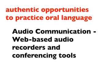 authentic opportunities
to practice oral language
 Audio Communication -
 Web-based audio
 recorders and
 conferencing tools
 