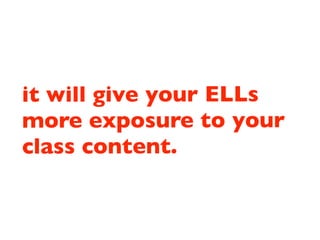 it will give your ELLs
more exposure to your
class content.
 