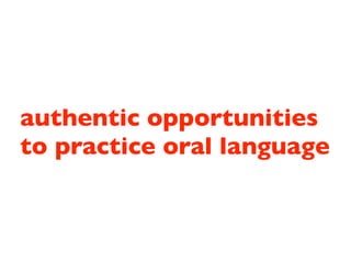 authentic opportunities
to practice oral language
 