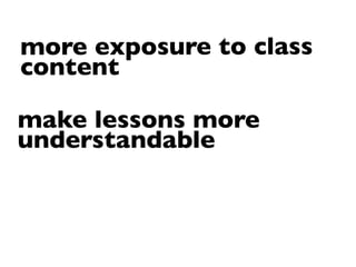 more exposure to class
content

make lessons more
understandable
 