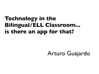 Technology in the
Bilingual/ELL Classroom...
is there an app for that?


              Arturo Guajardo
 