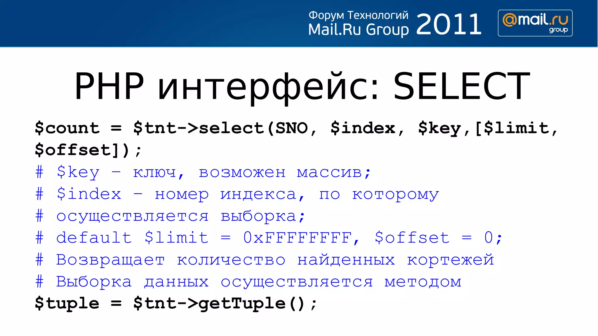PHP интерфейс: SELECT
$count = $tnt->select(SNO, $index, $key,[$limit,
$offset]);
# $key – ключ, возможен массив;
# $index – номер индекса, по которому
# осуществляется выборка;
# default $limit = 0хFFFFFFFF, $offset = 0;
# Возвращает количество найденных кортежей
# Выборка данных осуществляется методом
$tuple = $tnt->getTuple();
 