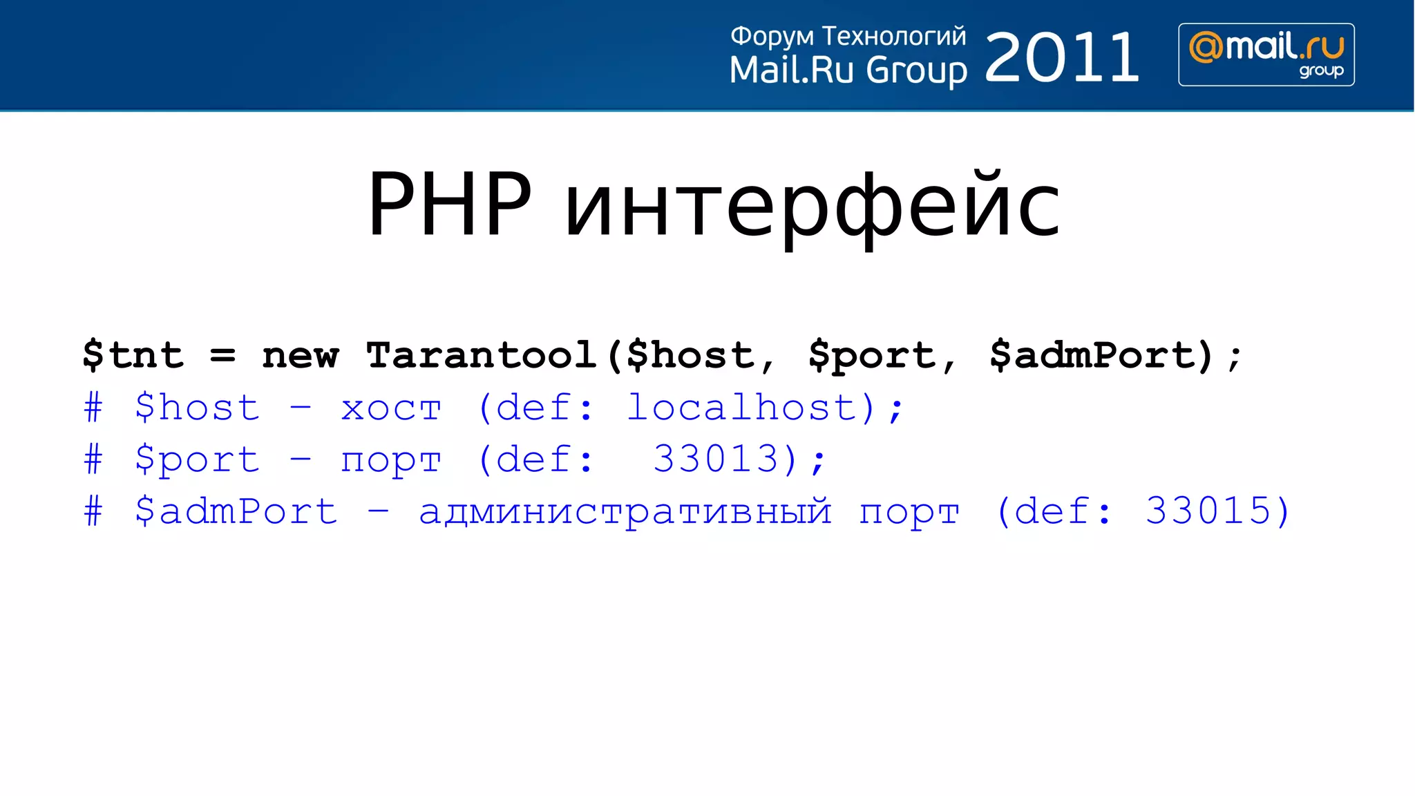 PHP интерфейс
$tnt = new Tarantool($host, $port, $admPort);
# $host – хост (def: localhost);
# $port – порт (def: 33013);
# $admPort – административный порт (def: 33015)
 