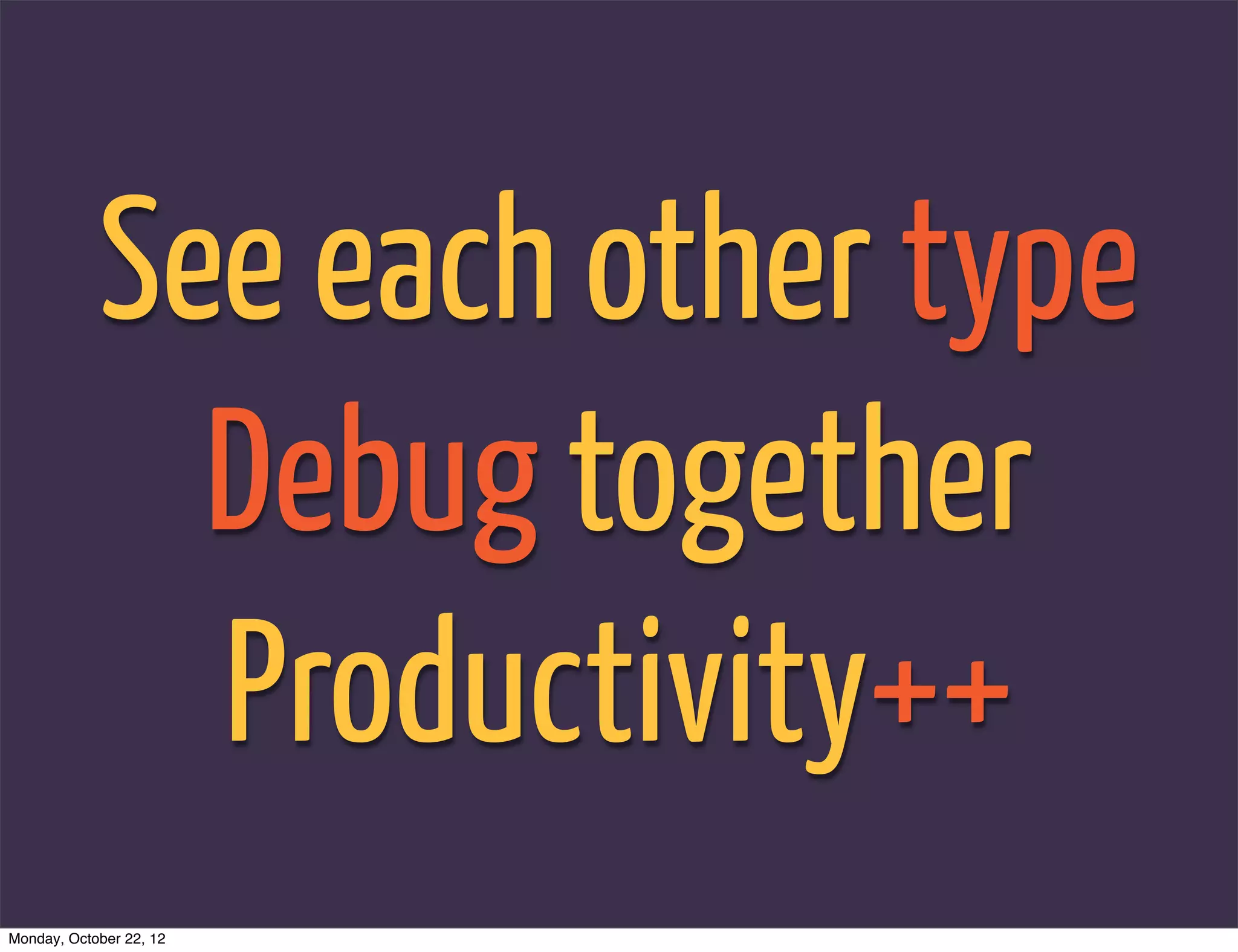 See each other type
              Debug together
              Productivity++
Monday, October 22, 12
 