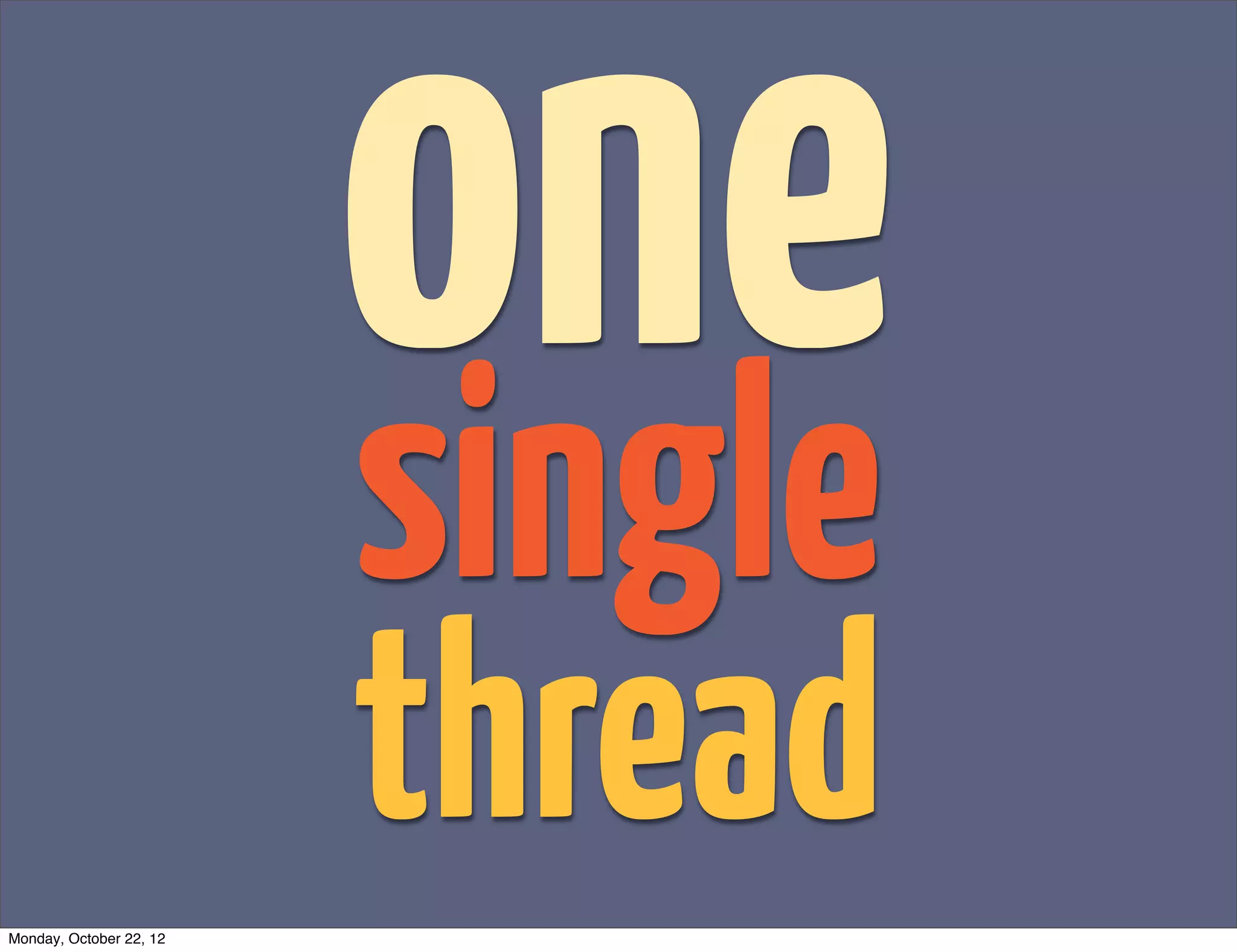 one
                         single
Monday, October 22, 12
                         thread
 