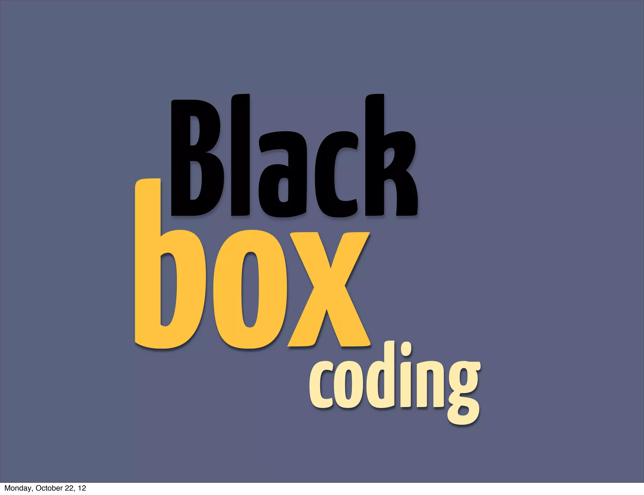 Black
                         box
                           coding
Monday, October 22, 12
 