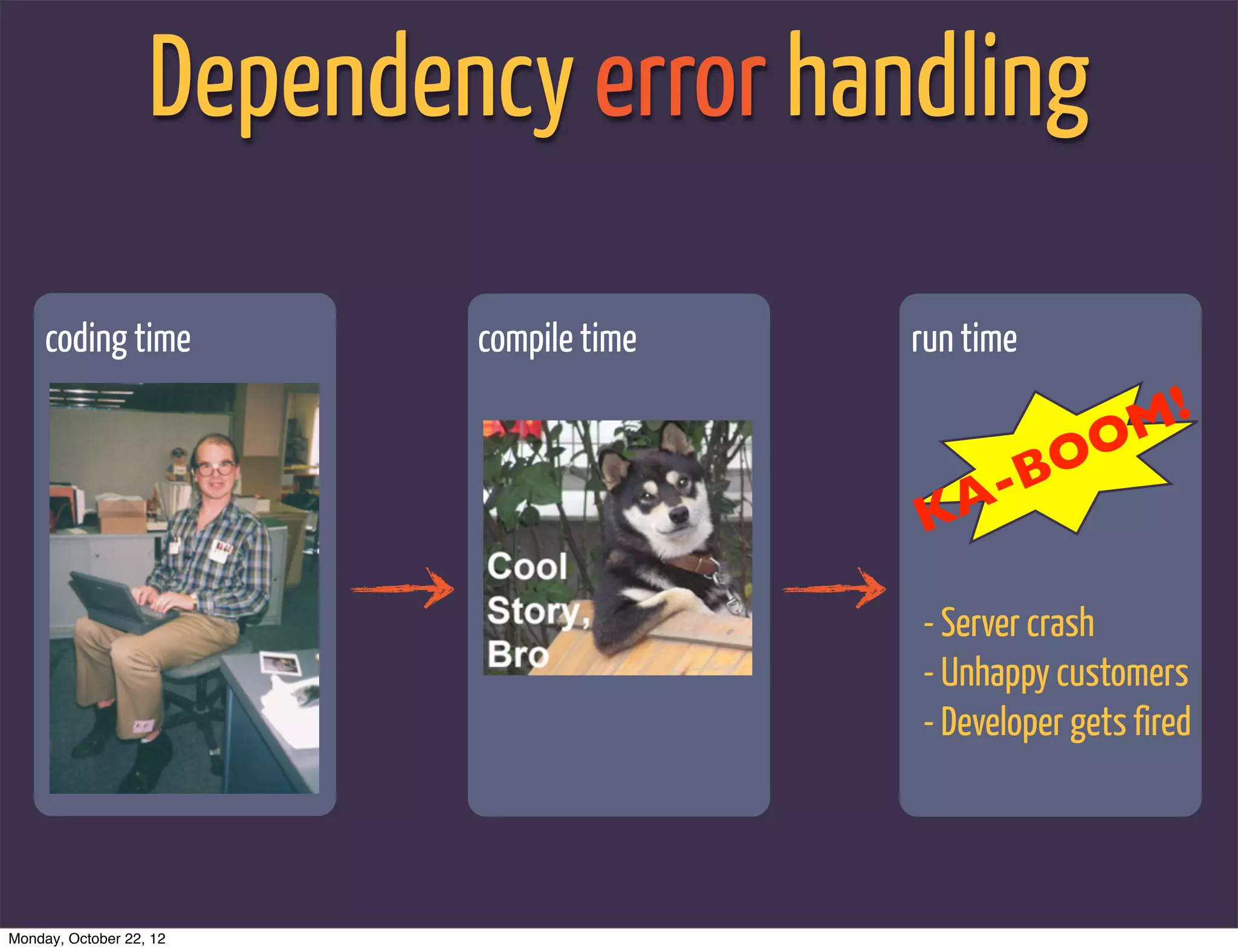 Dependency error handling

     coding time           compile time   run time
                                                          !
                                                        OM
                                                - BO
                                          KA

                                          - Server crash
                                          - Unhappy customers
                                          - Developer gets fired




Monday, October 22, 12
 