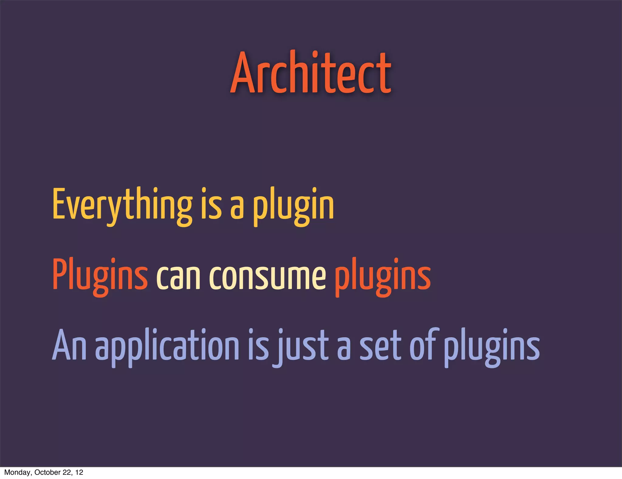 Architect

             Everything is a plugin
             Plugins can consume plugins
             An application is just a set of plugins

Monday, October 22, 12
 