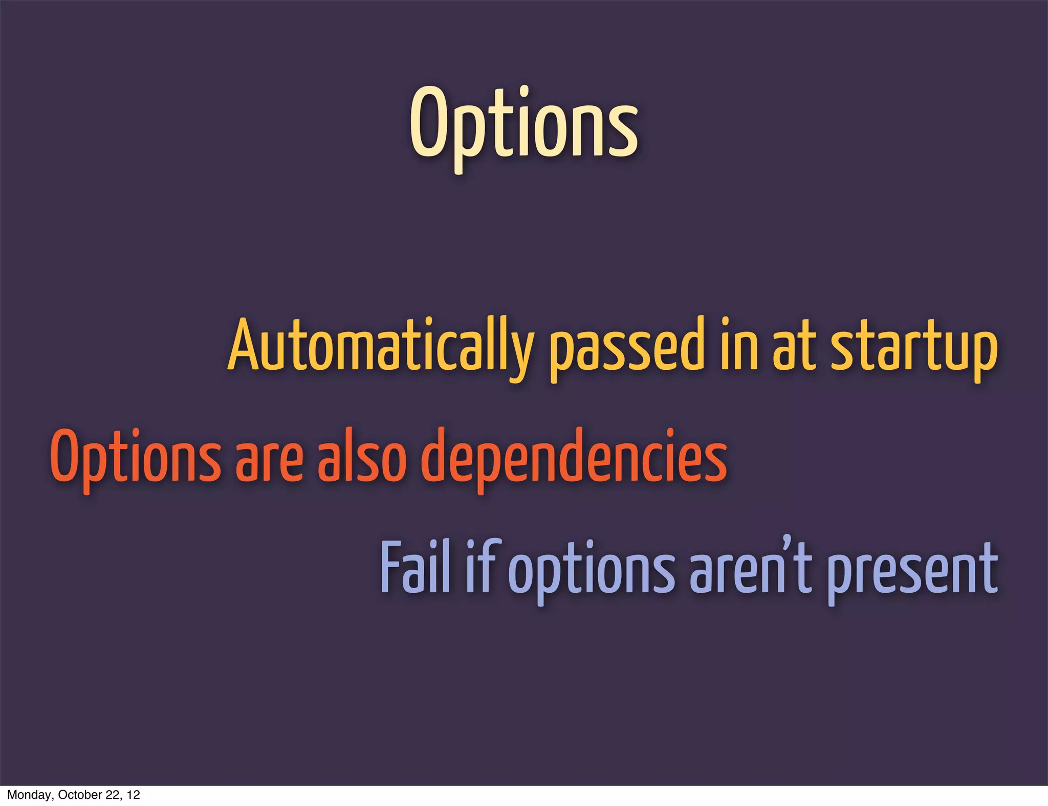 Options

                         Automatically passed in at startup
      Options are also dependencies
                               Fail if options aren’t present

Monday, October 22, 12
 