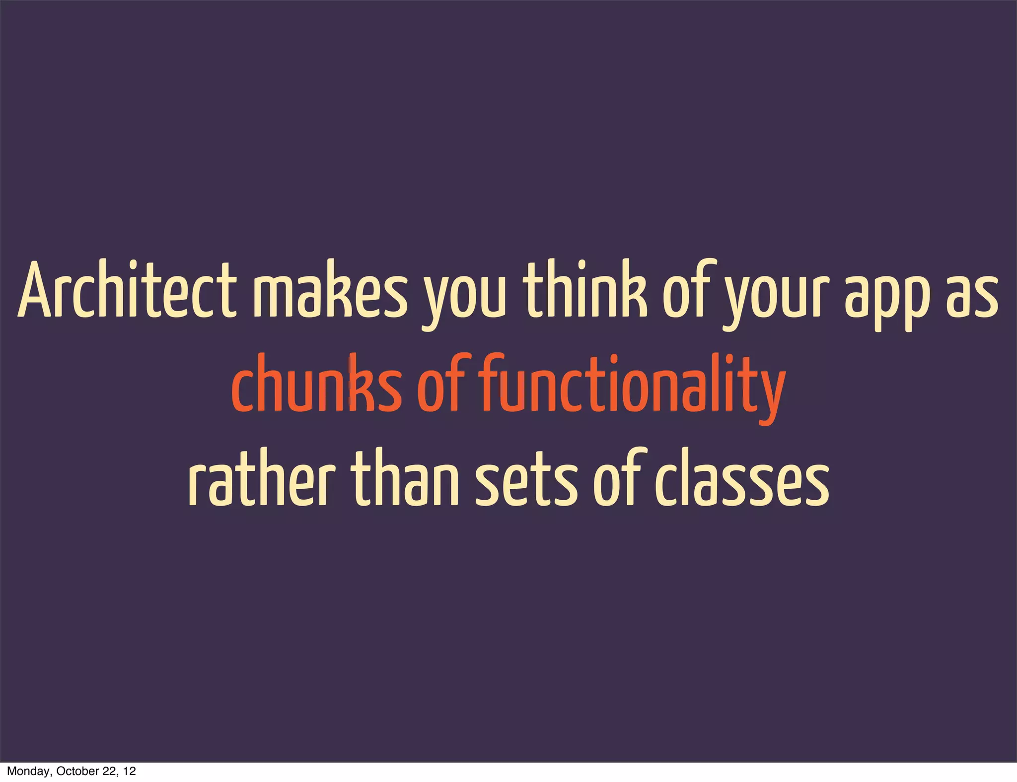 Architect makes you think of your app as
          chunks of functionality
        rather than sets of classes


Monday, October 22, 12
 