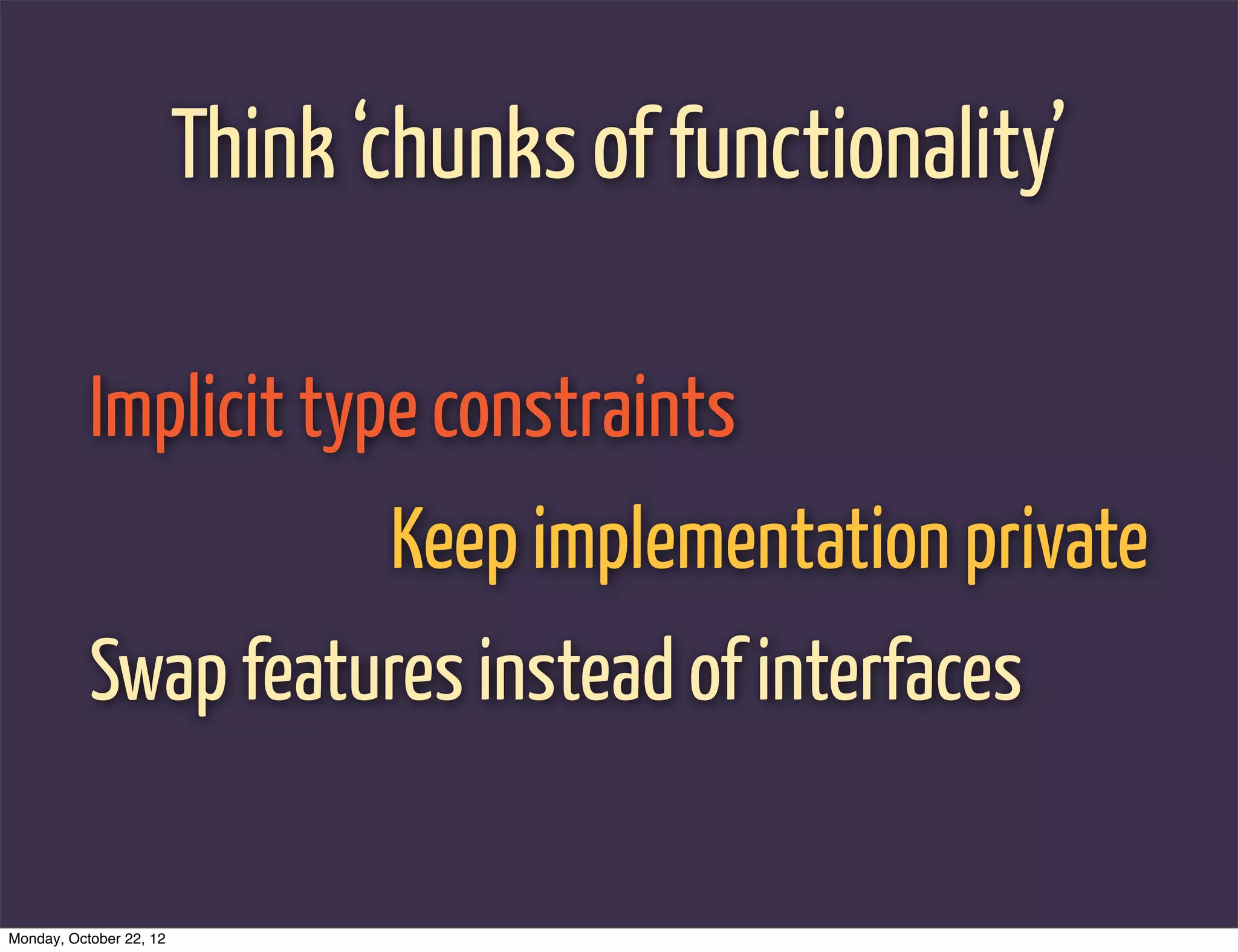 Think ‘chunks of functionality’

           Implicit type constraints
                                Keep implementation private
           Swap features instead of interfaces

Monday, October 22, 12
 