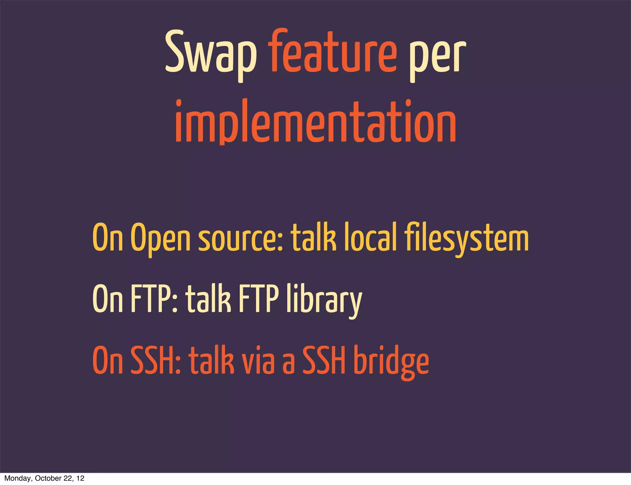 Swap feature per
                               implementation
                         On Open source: talk local filesystem
                         On FTP: talk FTP library
                         On SSH: talk via a SSH bridge

Monday, October 22, 12
 