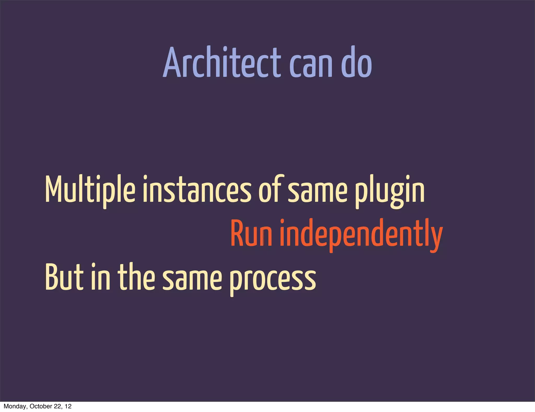 Architect can do

             Multiple instances of same plugin
                             Run independently
             But in the same process


Monday, October 22, 12
 